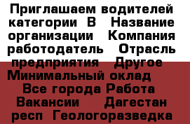 Приглашаем водителей категории «В › Название организации ­ Компания-работодатель › Отрасль предприятия ­ Другое › Минимальный оклад ­ 1 - Все города Работа » Вакансии   . Дагестан респ.,Геологоразведка п.